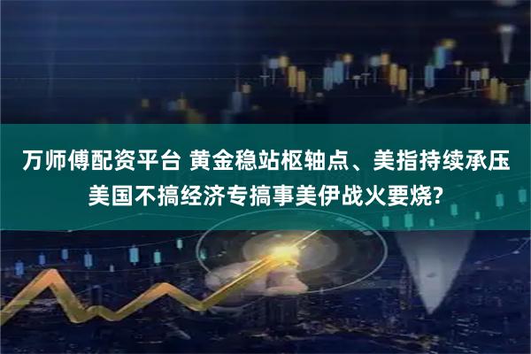 万师傅配资平台 黄金稳站枢轴点、美指持续承压美国不搞经济专搞事美伊战火要烧?