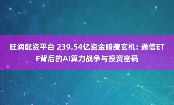 旺润配资平台 239.54亿资金暗藏玄机: 通信ETF背后的AI算力战争与投资密码