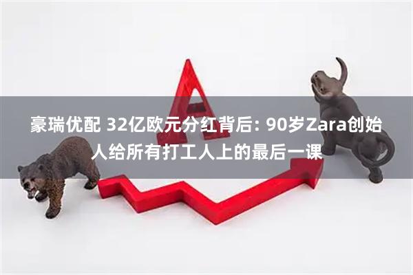 豪瑞优配 32亿欧元分红背后: 90岁Zara创始人给所有打工人上的最后一课