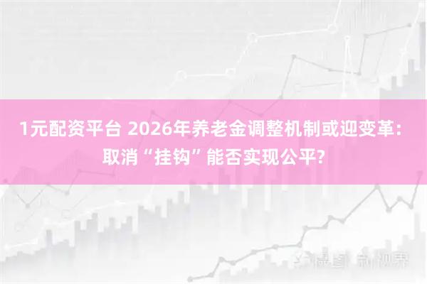1元配资平台 2026年养老金调整机制或迎变革: 取消“挂钩”能否实现公平?