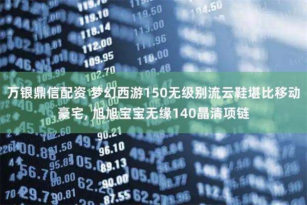 万银鼎信配资 梦幻西游150无级别流云鞋堪比移动豪宅, 旭旭宝宝无缘140晶清项链