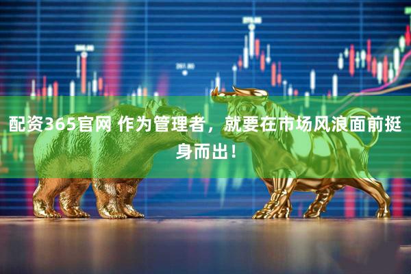配资365官网 作为管理者，就要在市场风浪面前挺身而出！