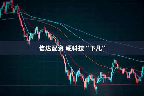 信达配资 硬科技“下凡”