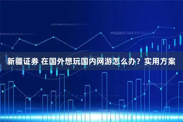 新疆证券 在国外想玩国内网游怎么办？实用方案