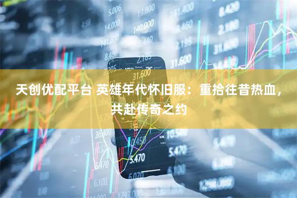 天创优配平台 英雄年代怀旧服：重拾往昔热血，共赴传奇之约