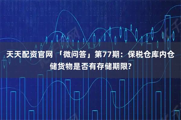 天天配资官网 「微问答」第77期：保税仓库内仓储货物是否有存储期限?