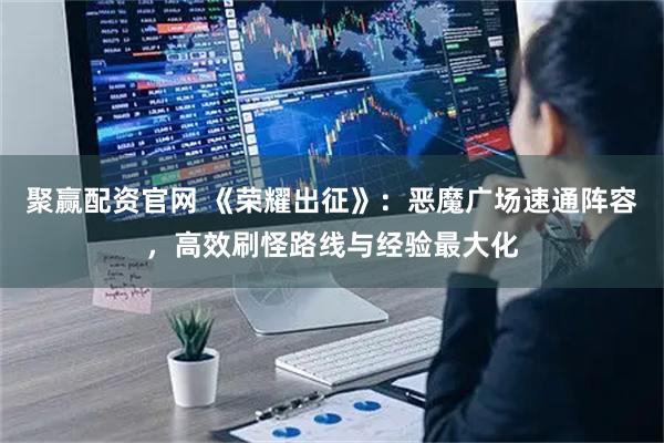聚赢配资官网 《荣耀出征》：恶魔广场速通阵容，高效刷怪路线与经验最大化