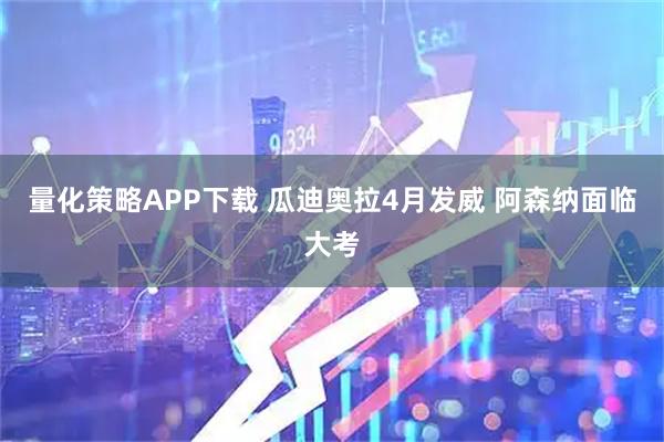 量化策略APP下载 瓜迪奥拉4月发威 阿森纳面临大考