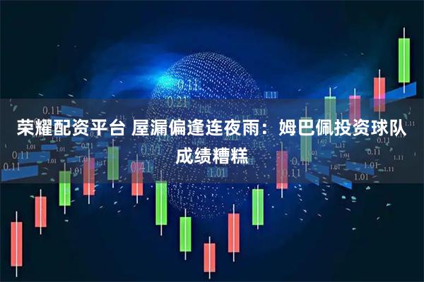 荣耀配资平台 屋漏偏逢连夜雨：姆巴佩投资球队成绩糟糕