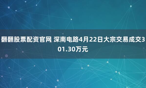 翻翻股票配资官网 深南电路4月22日大宗交易成交301.30万元