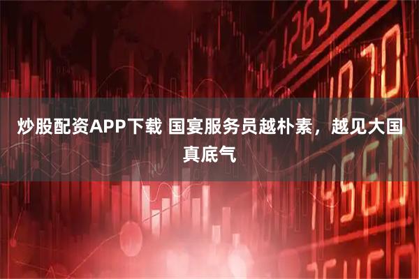 炒股配资APP下载 国宴服务员越朴素，越见大国真底气