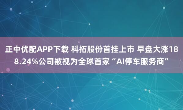 正中优配APP下载 科拓股份首挂上市 早盘大涨188.24%公司被视为全球首家“AI停车服务商”