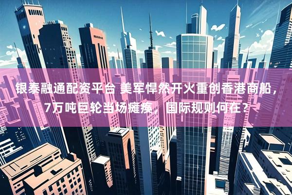 银泰融通配资平台 美军悍然开火重创香港商船,7万吨巨轮当场瘫痪,国际规则何在?